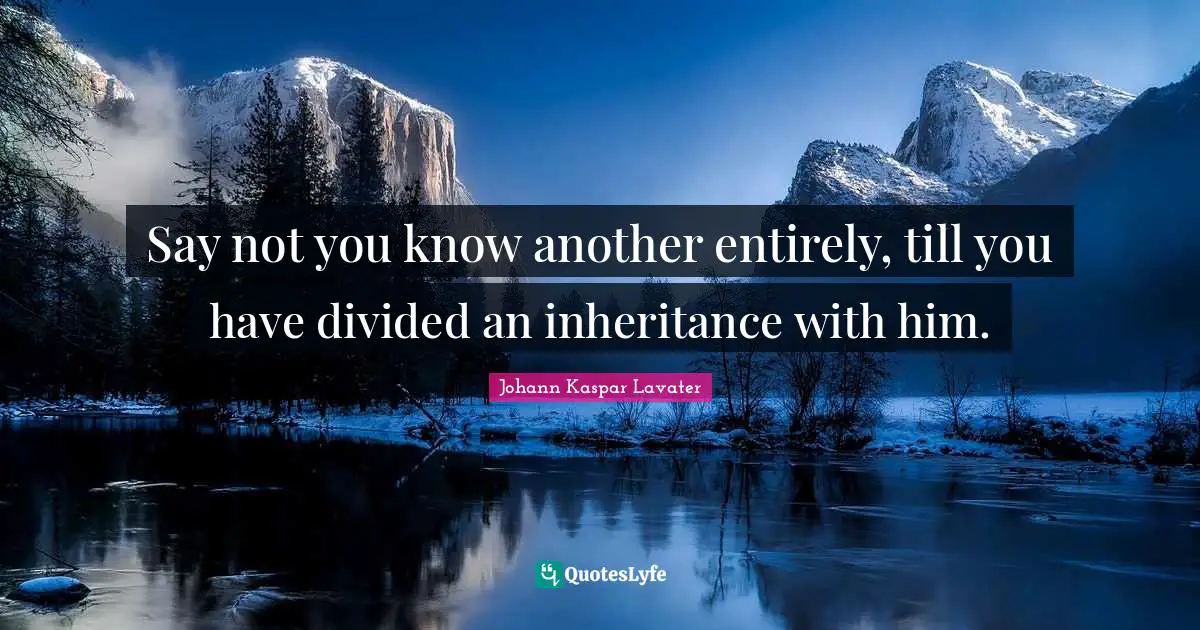 Say not you know another entirely, till you have divided an inheritance with him.
