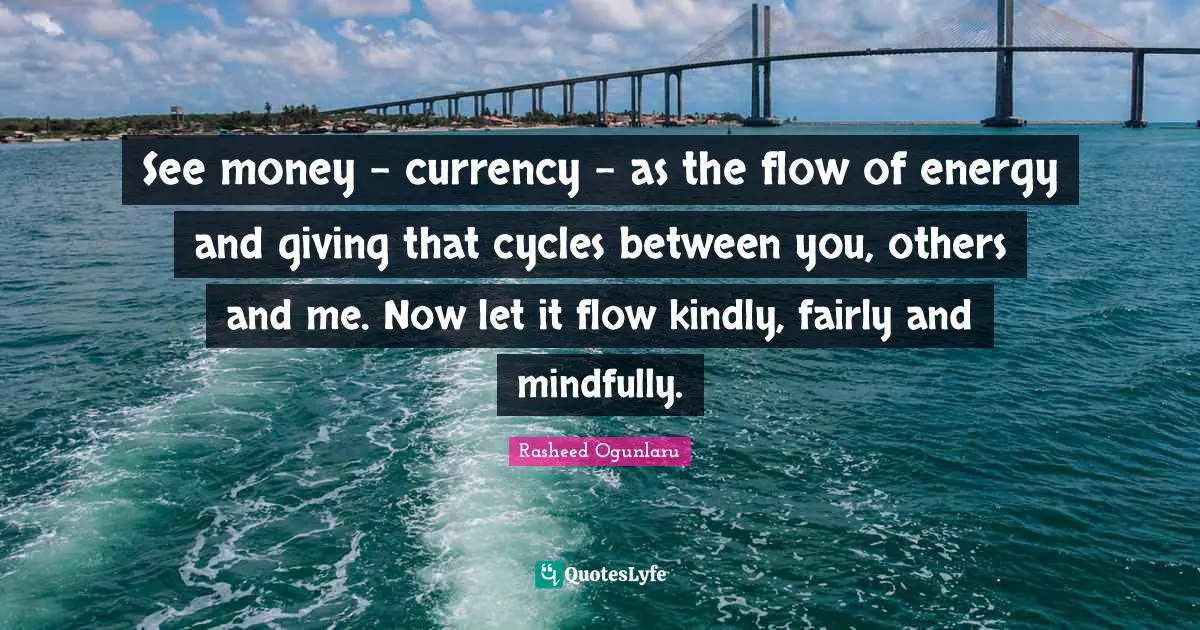 See money – currency - as the flow of energy and giving that cycles between you, others and me. Now let it flow kindly, fairly and mindfully.