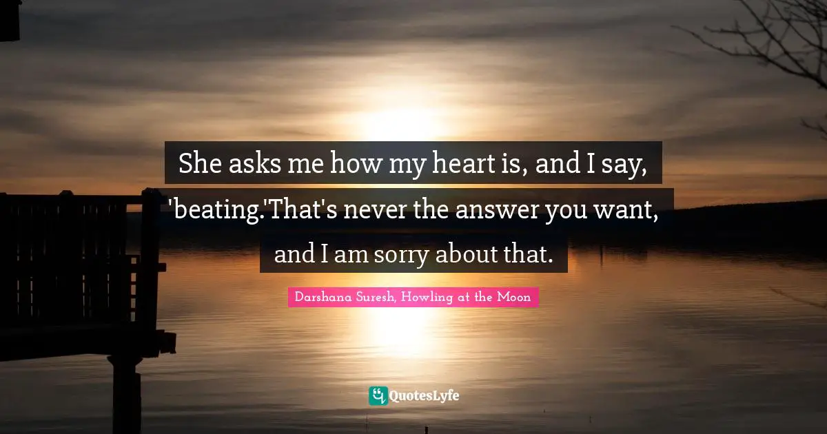 She asks me how my heart is, and I say, 'beating.'That's never the answer you want, and I am sorry about that.
