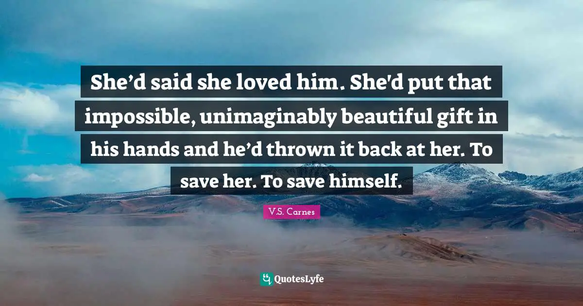 She’d said she loved him. She'd put that impossible, unimaginably beautiful gift in his hands and he’d thrown it back at her. To save her. To save himself.