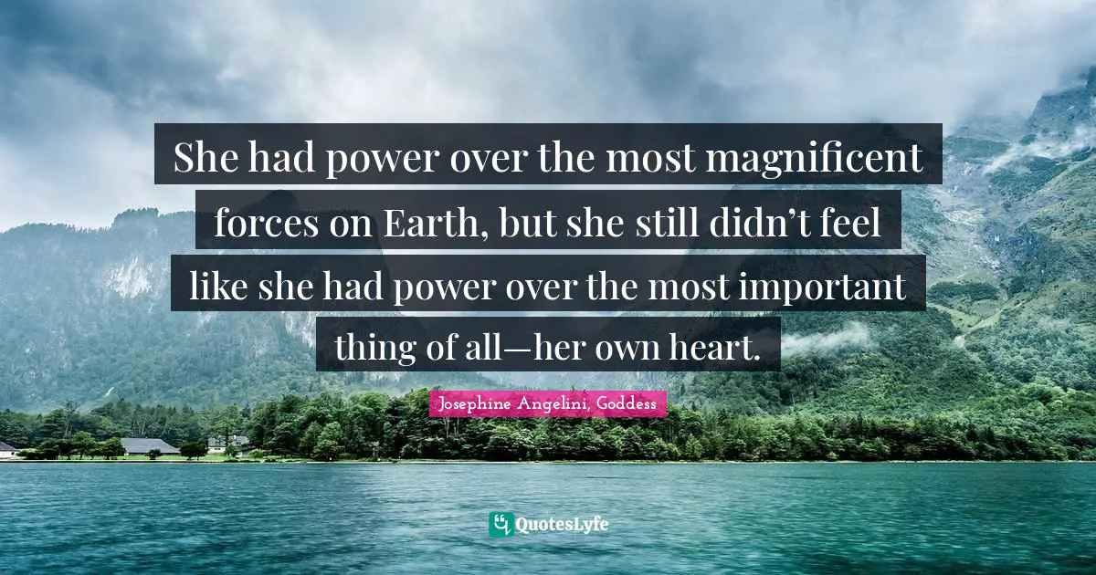Josephine Angelini, Goddess Quotes: "She had power over the most magnificent forces on Earth, but she still didn’t feel like she had power over the most important thing of all—her own heart."