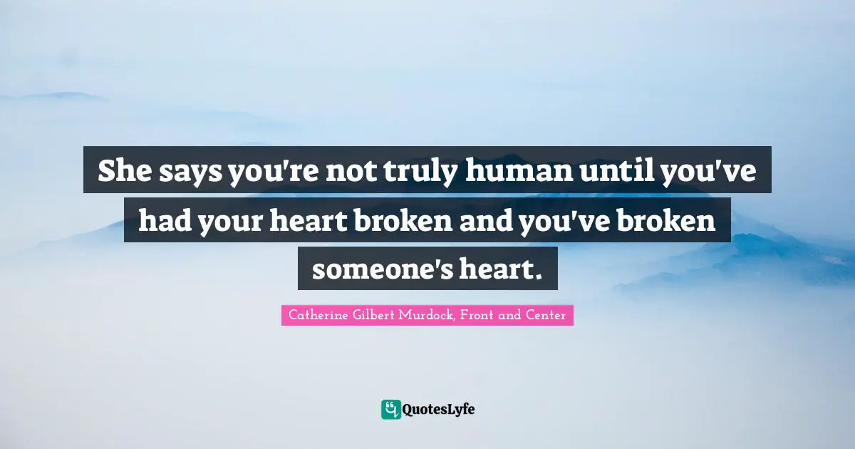 She says you're not truly human until you've had your heart broken and you've broken someone's heart.