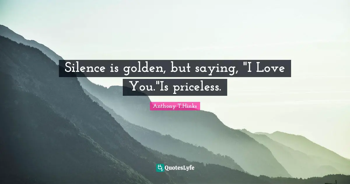 Silence is golden, but saying, "I Love You."Is priceless.