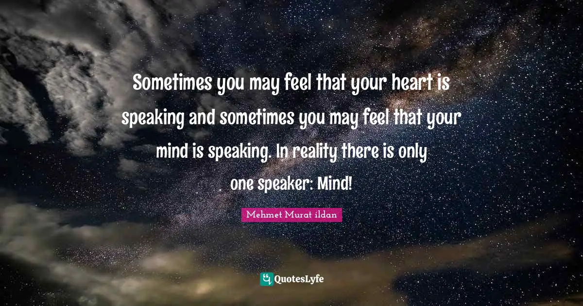 Sometimes you may feel that your heart is speaking and sometimes you may feel that your mind is speaking. In reality there is only one speaker: Mind!