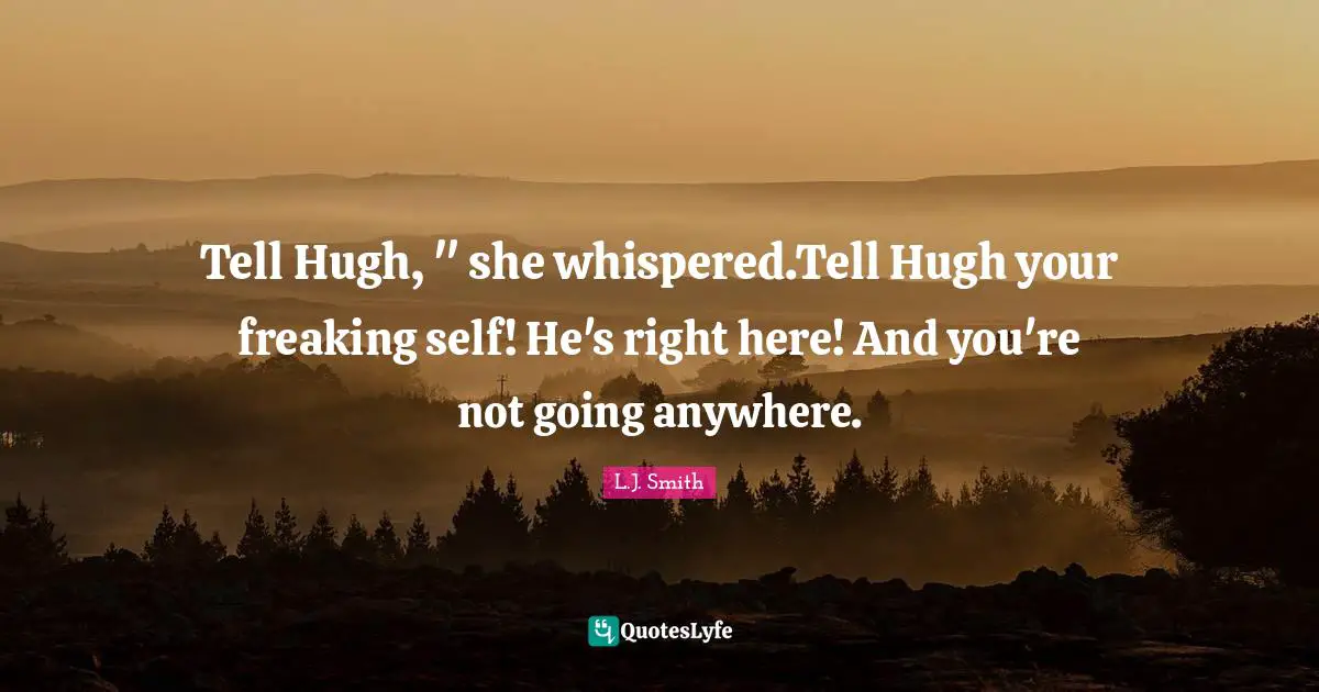 Tell Hugh, " she whispered.Tell Hugh your freaking self! He's right here! And you're not going anywhere.