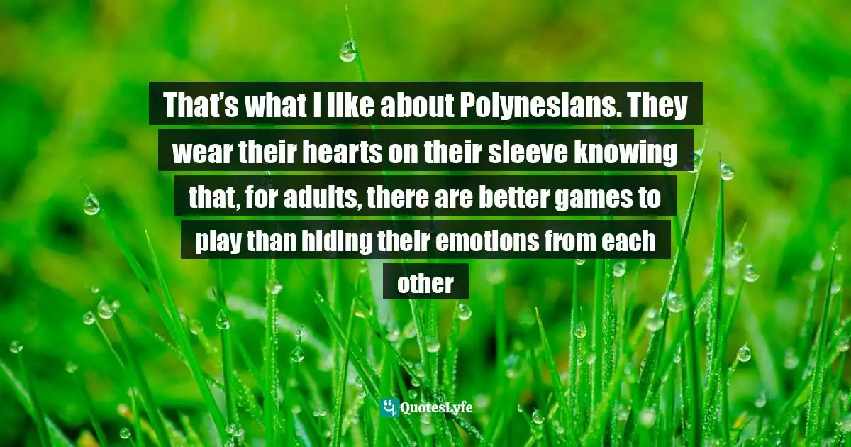 Carol Vorvain, Why Not?: The Island Where Happiness Starts With A Question Quotes: "That’s what I like about Polynesians. They wear their hearts on their sleeve knowing that, for adults, there are better games to play than hiding their emotions from each other"