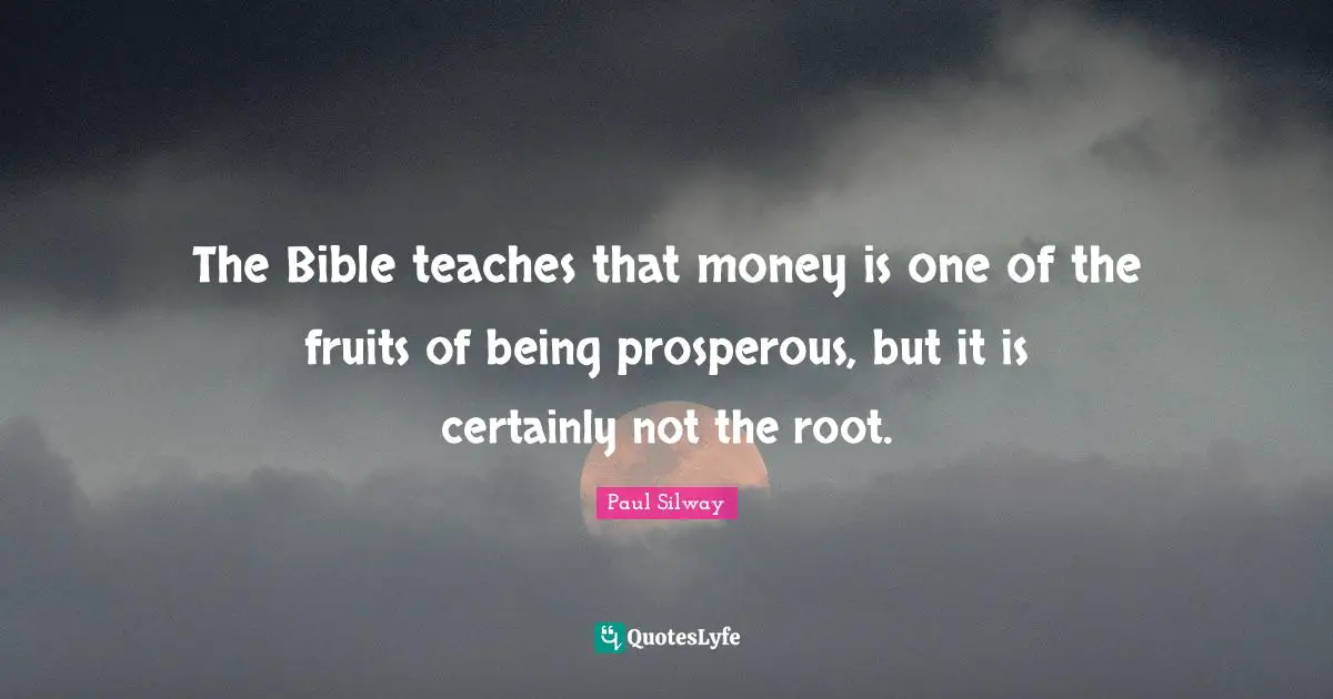 The Bible teaches that money is one of the fruits of being prosperous, but it is certainly not the root.