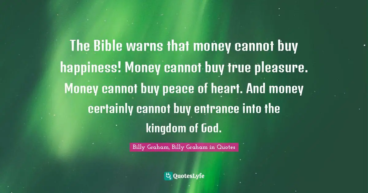 The Bible warns that money cannot buy happiness! Money cannot buy true pleasure. Money cannot buy peace of heart. And money certainly cannot buy entrance into the kingdom of God.