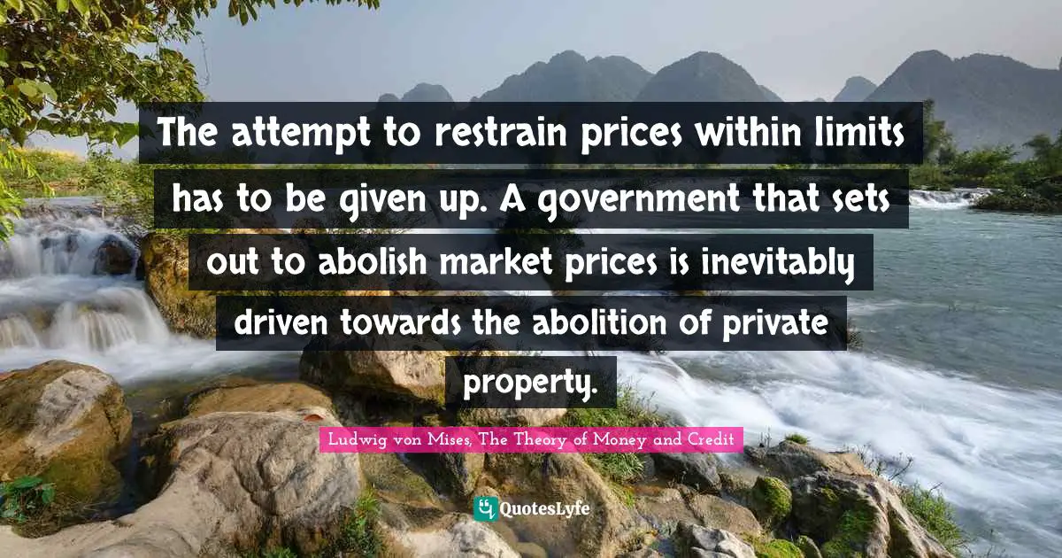 The attempt to restrain prices within limits has to be given up. A government that sets out to abolish market prices is inevitably driven towards the abolition of private property.