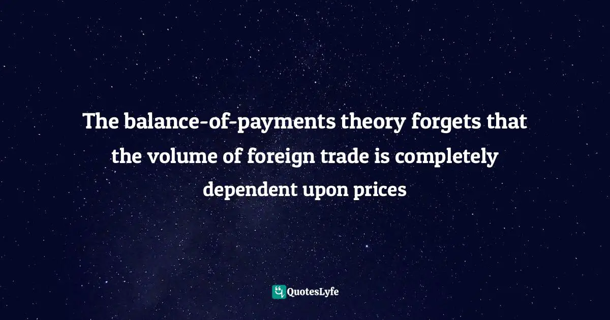 The balance-of-payments theory forgets that the volume of foreign trade is completely dependent upon prices
