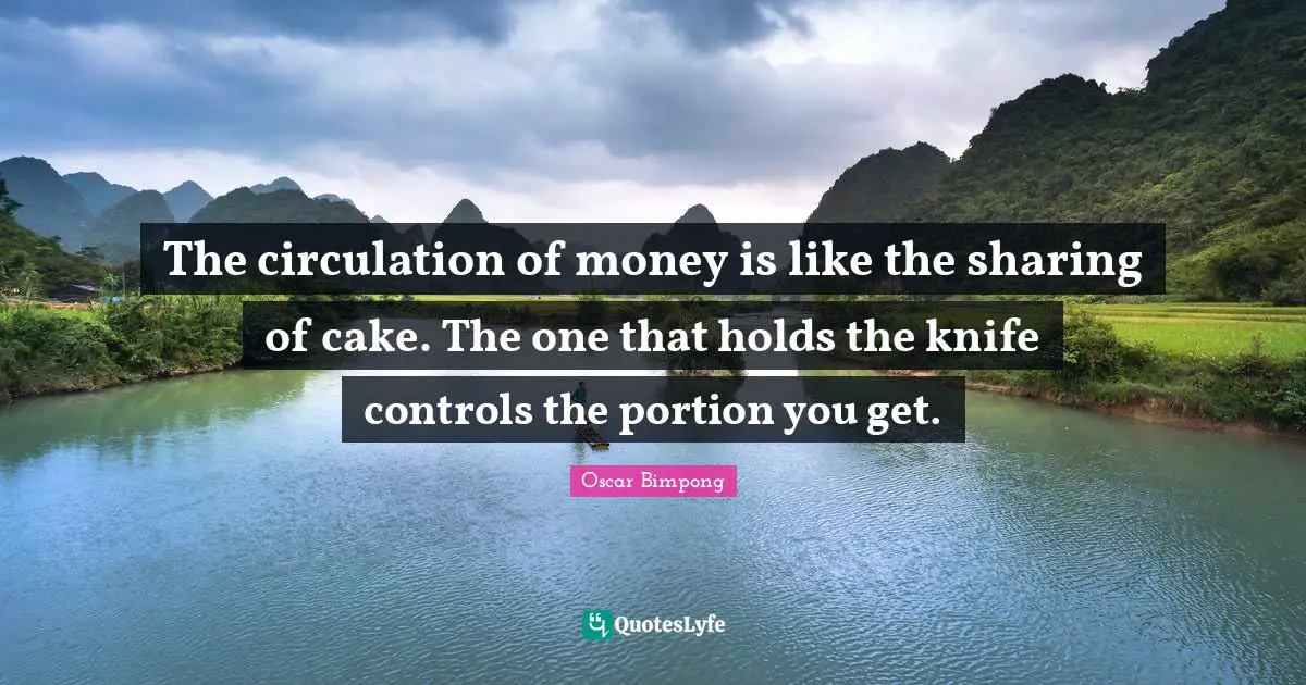 The circulation of money is like the sharing of cake. The one that holds the knife controls the portion you get.