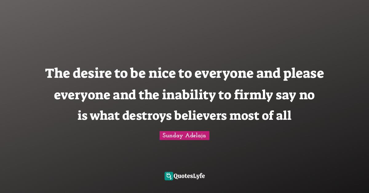The desire to be nice to everyone and please everyone and the inability to firmly say no is what destroys believers most of all