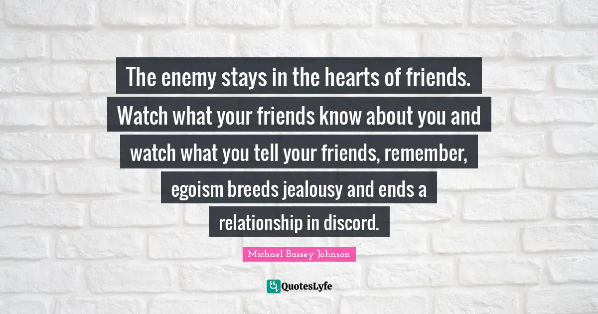 Michael Bassey Johnson Quotes: The enemy stays in the hearts of friends. Watch what your friends know about you and watch what you tell your friends, remember, egoism breeds jealousy and ends a relationship in discord.