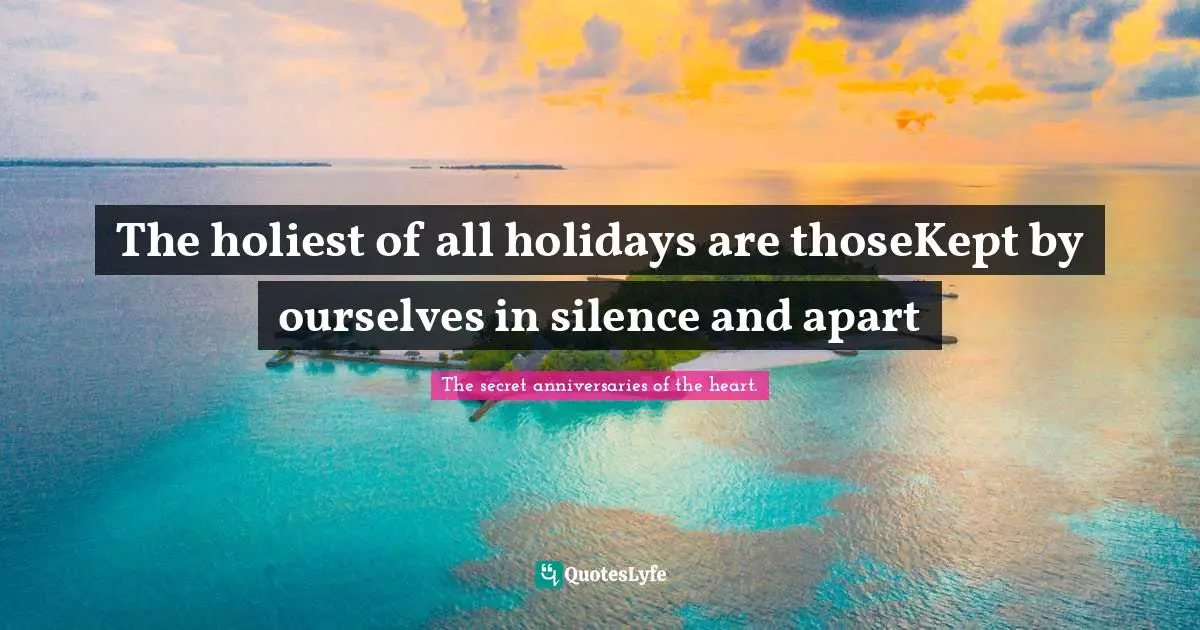 The holiest of all holidays are thoseKept by ourselves in silence and apart