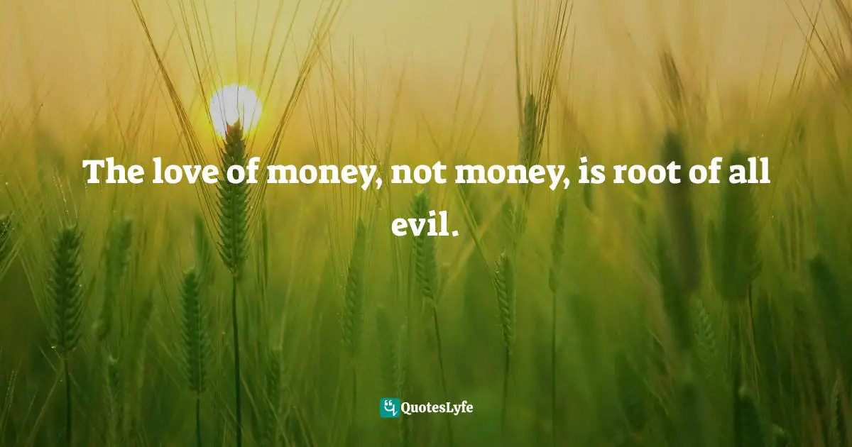 Root Quotes: "The love of money, not money, is root of all evil."