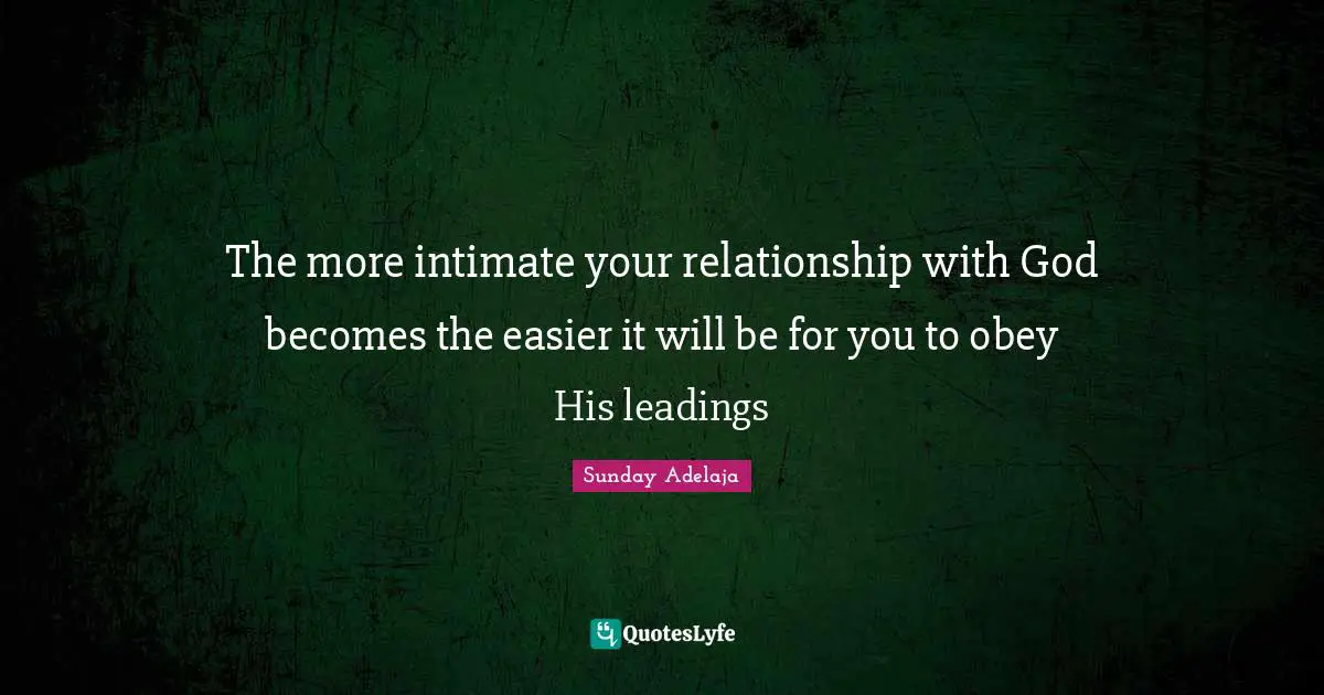 The more intimate your relationship with God becomes the easier it will be for you to obey His leadings