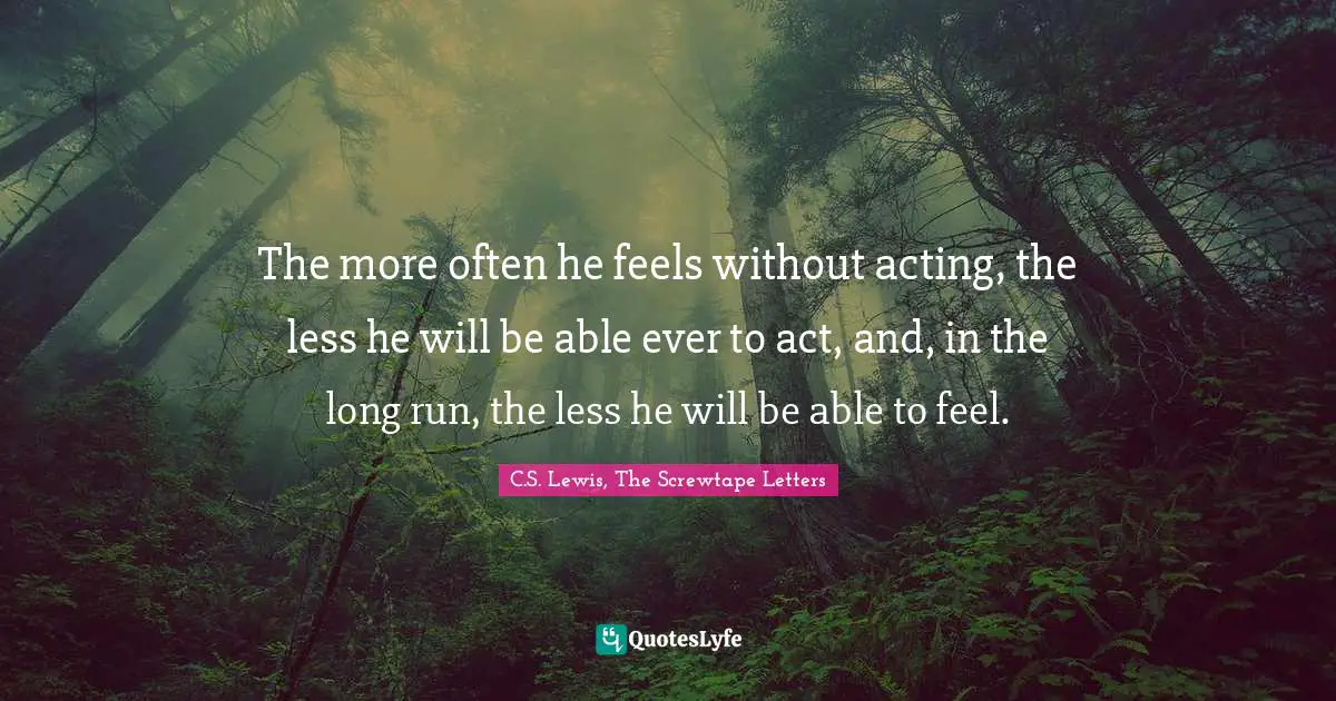 The more often he feels without acting, the less he will be able ever to act, and, in the long run, the less he will be able to feel.