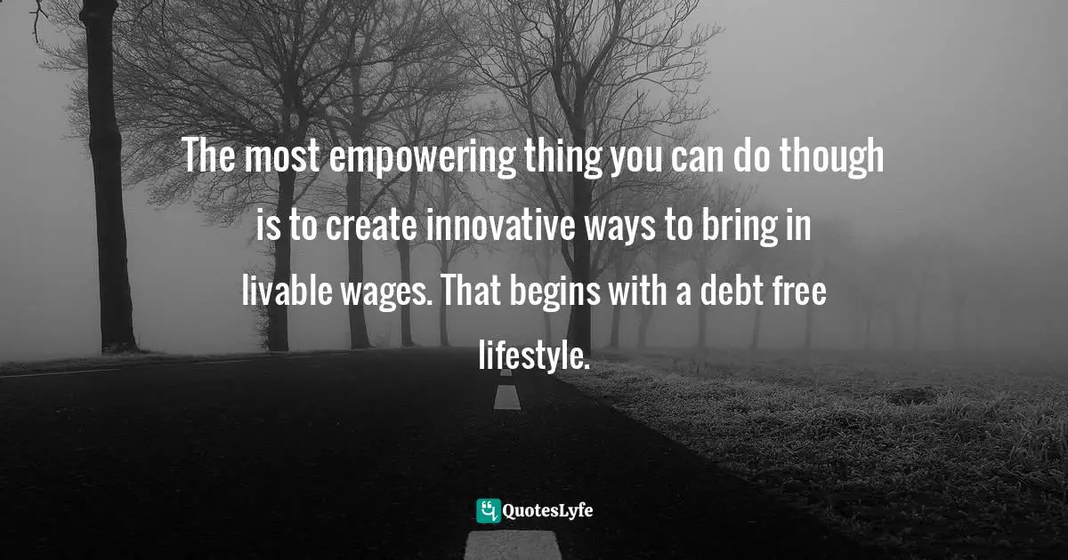 The most empowering thing you can do though is to create innovative ways to bring in livable wages. That begins with a debt free lifestyle.