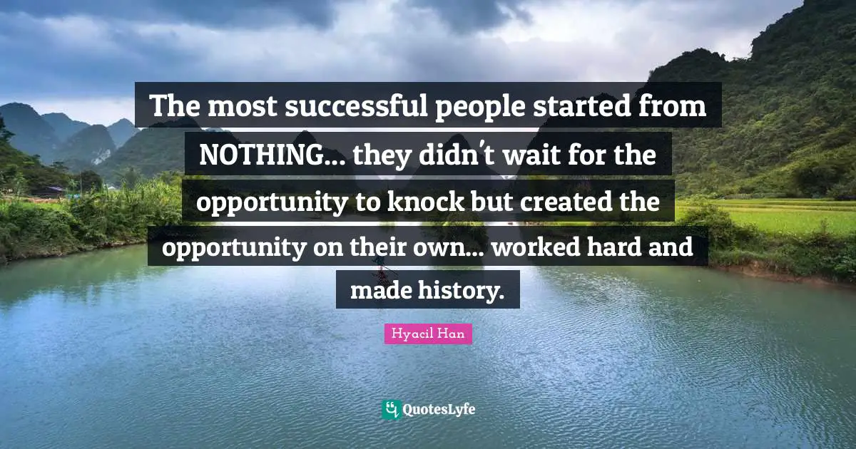 The most successful people started from NOTHING... they didn't wait for the opportunity to knock but created the opportunity on their own... worked hard and made history.