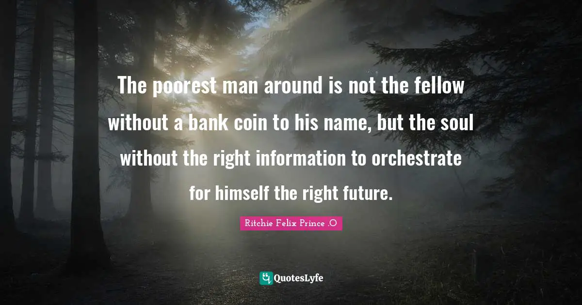The poorest man around is not the fellow without a bank coin to his name, but the soul without the right information to orchestrate for himself the right future.