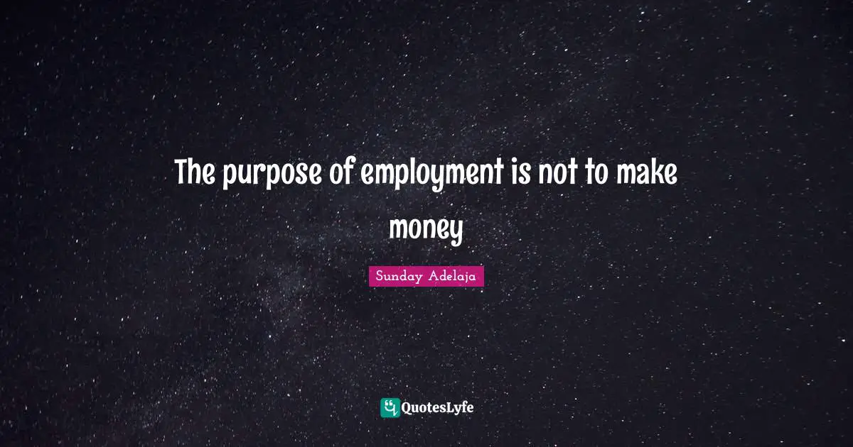 The purpose of employment is not to make money