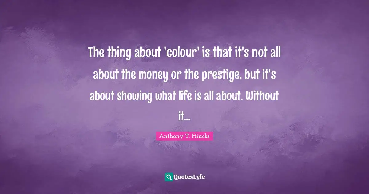 The thing about 'colour' is that it's not all about the money or the prestige, but it's about showing what life is all about. Without it...