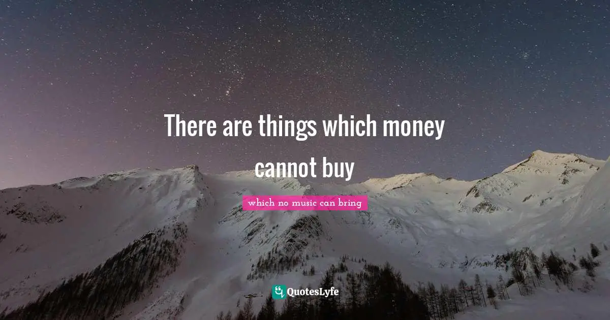 which no music can bring Quotes: There are things which money cannot buy
