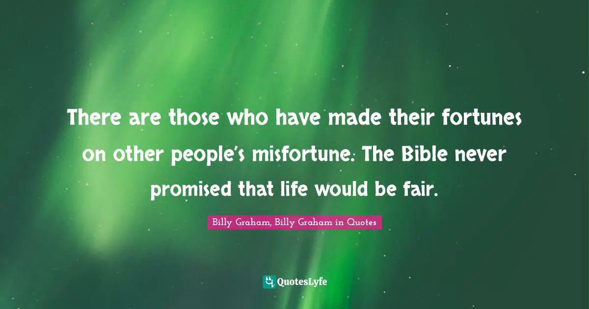 There are those who have made their fortunes on other people’s misfortune. The Bible never promised that life would be fair.