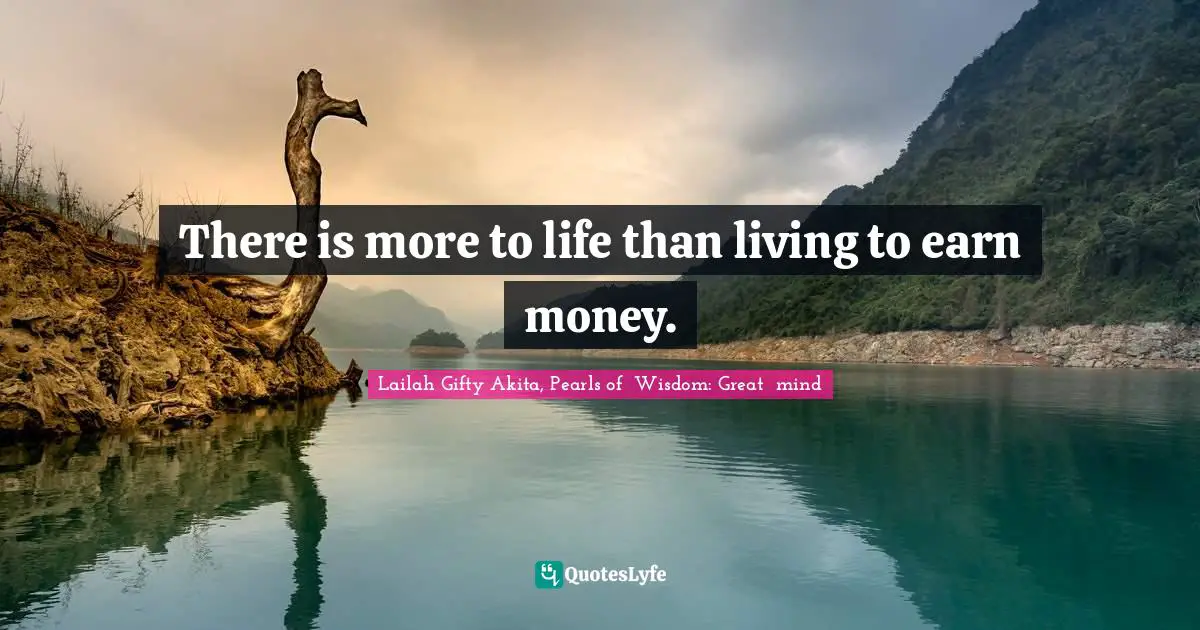 There Is More To Life Than Living To Earn Money Quote By Lailah Gifty Akita Pearls Of Wisdom Great Mind Quoteslyfe