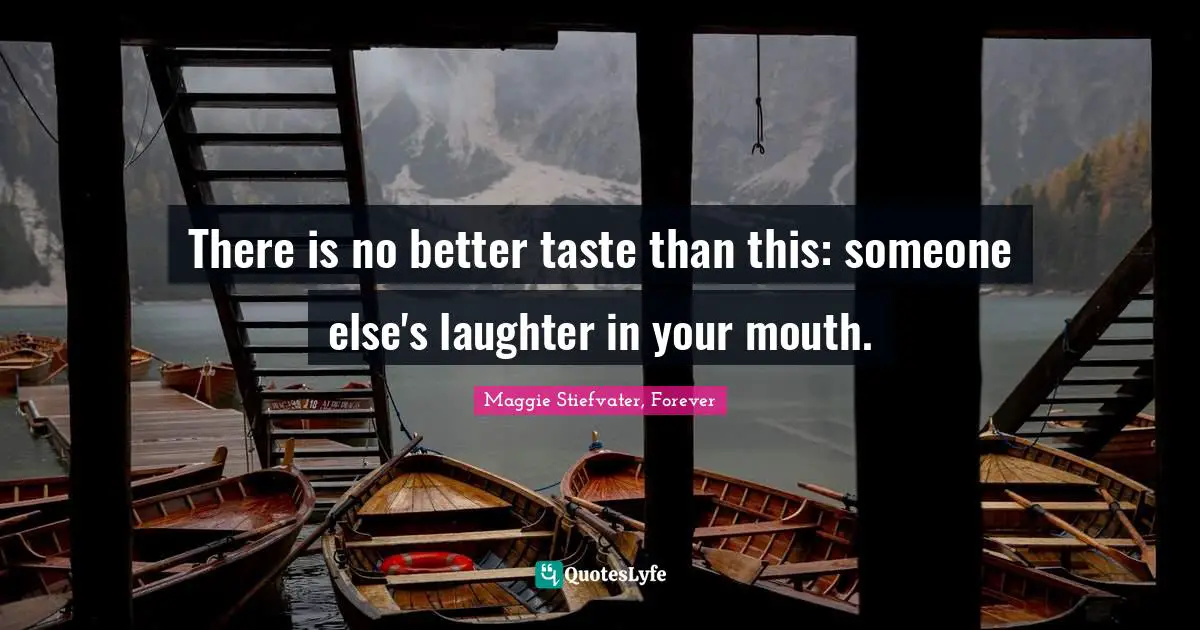 There is no better taste than this: someone else's laughter in your mouth.