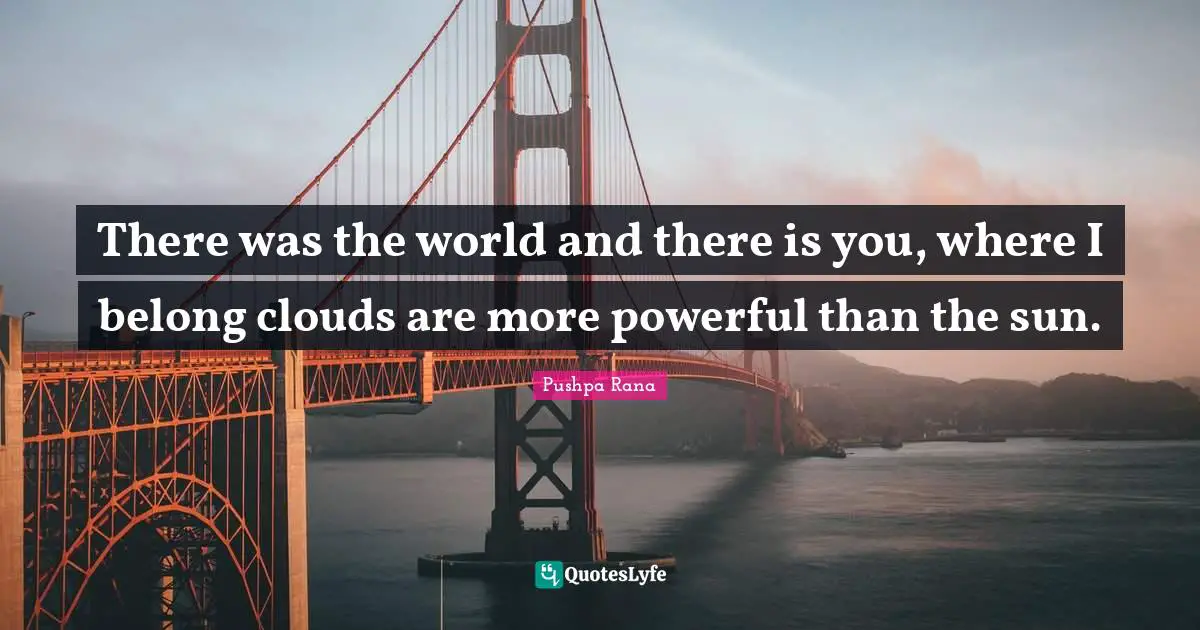 There was the world and there is you, where I belong clouds are more powerful than the sun.