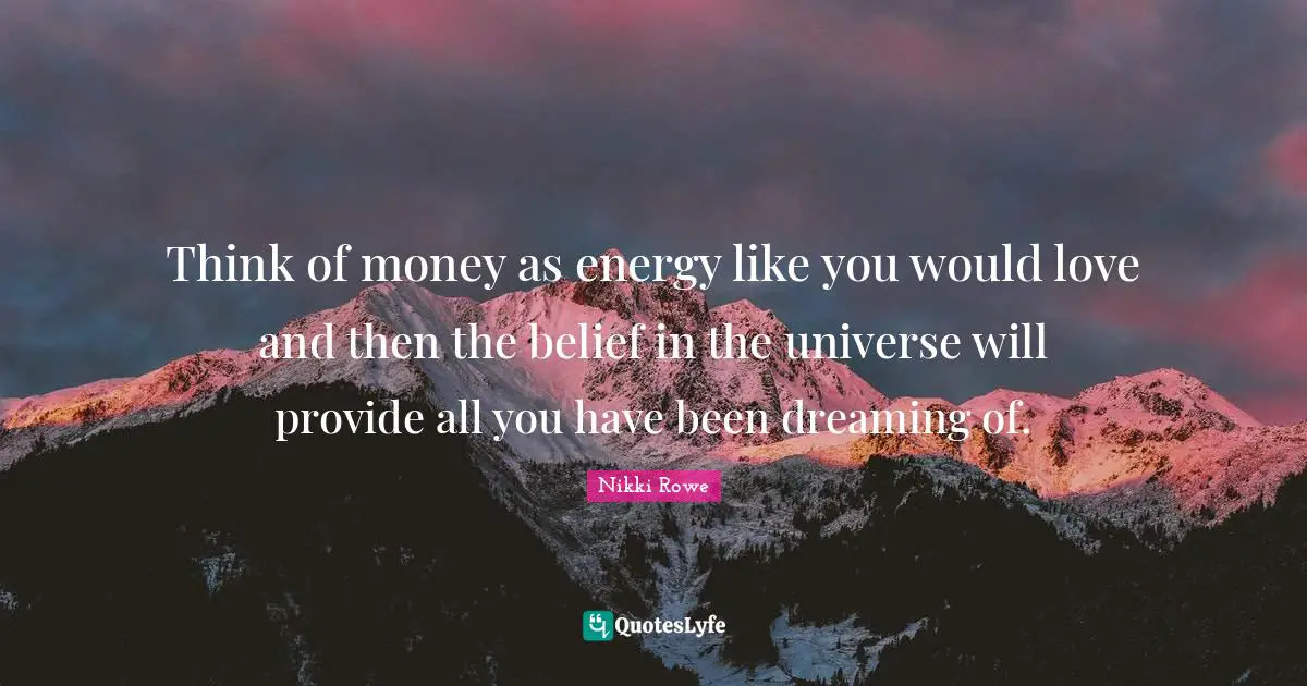 Think of money as energy like you would love and then the belief in the universe will provide all you have been dreaming of.