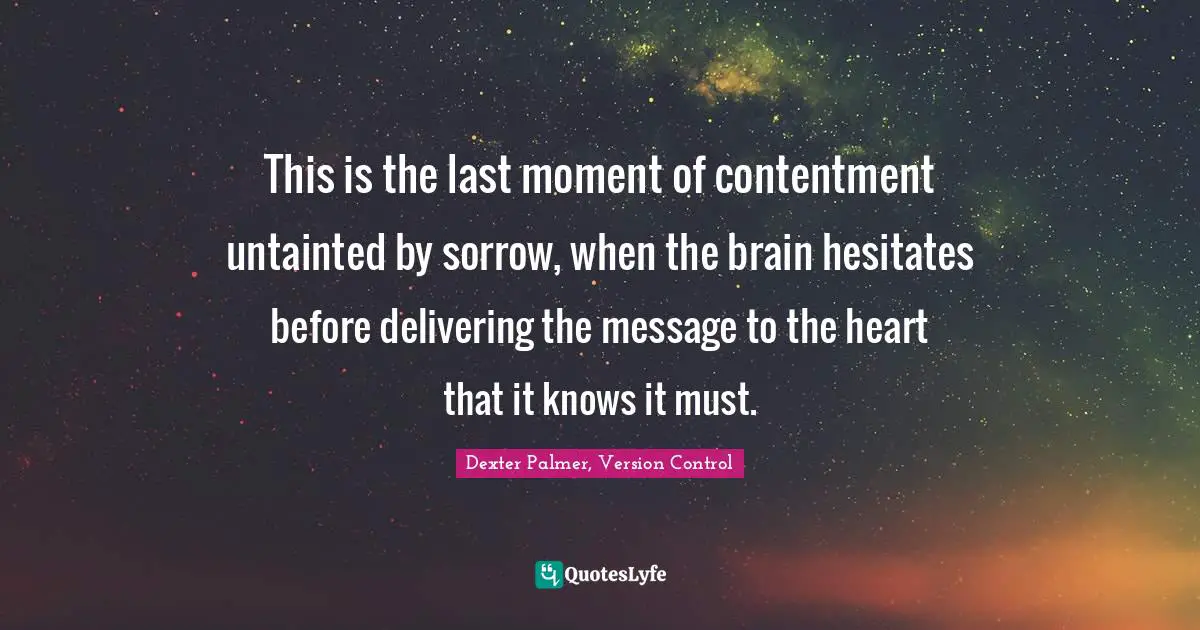This is the last moment of contentment untainted by sorrow, when the brain hesitates before delivering the message to the heart that it knows it must.