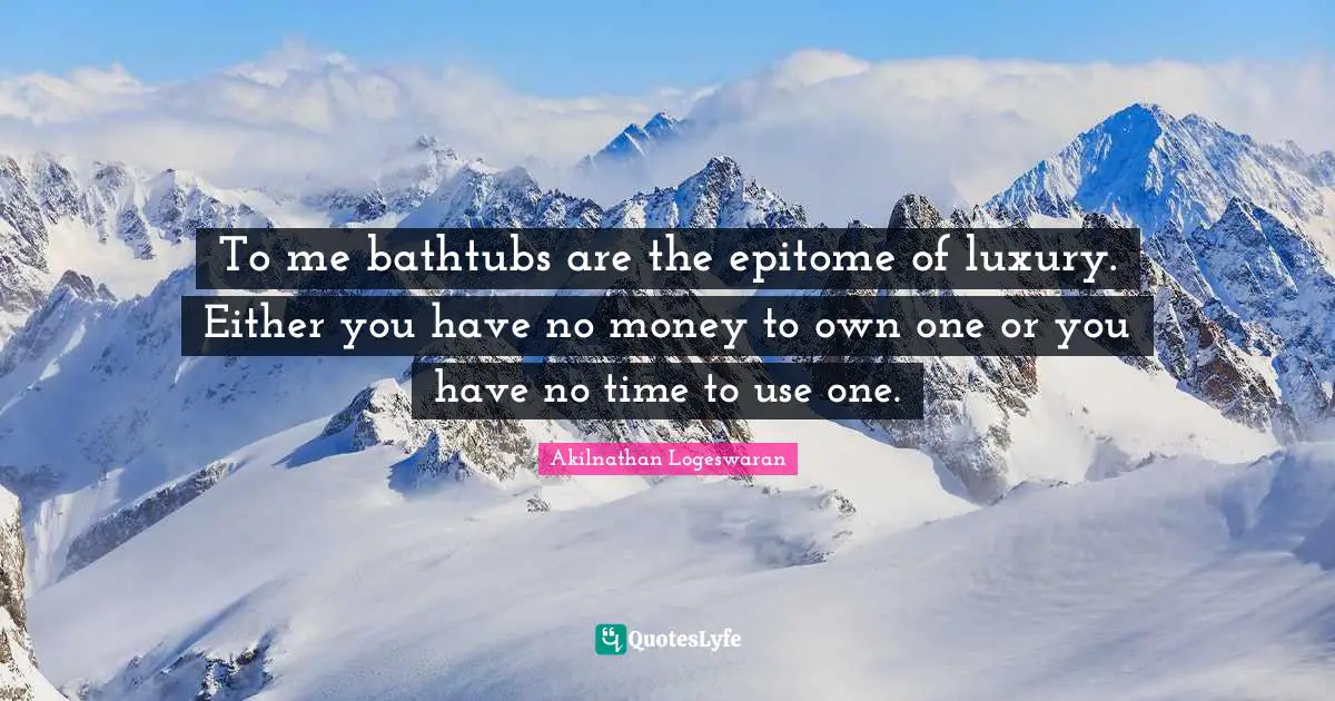 Akilnathan Logeswaran Quotes: "To me bathtubs are the epitome of luxury. Either you have no money to own one or you have no time to use one."