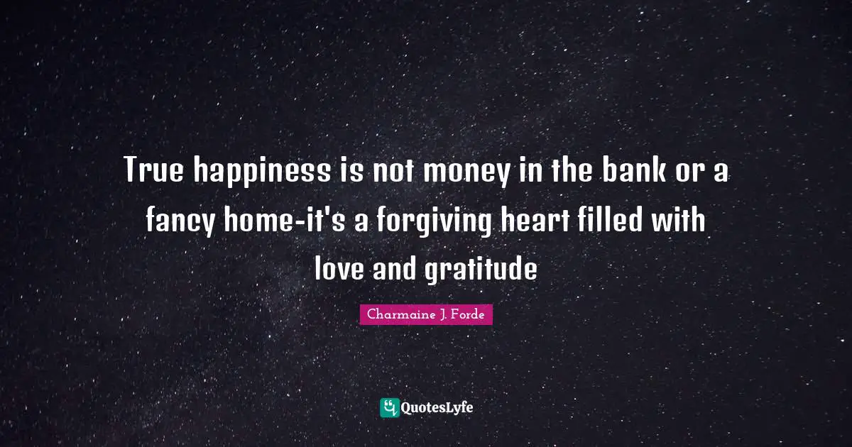 True happiness is not money in the bank or a fancy home-it's a forgiving heart filled with love and gratitude