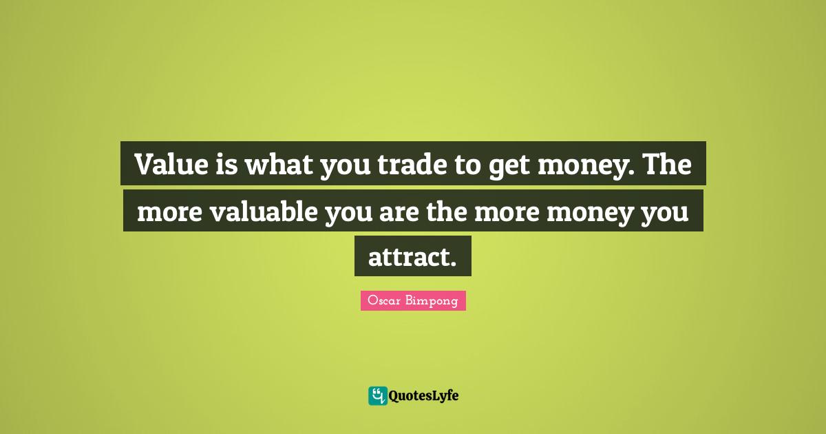 Value is what you trade to get money. The more valuable you are the more money you attract.