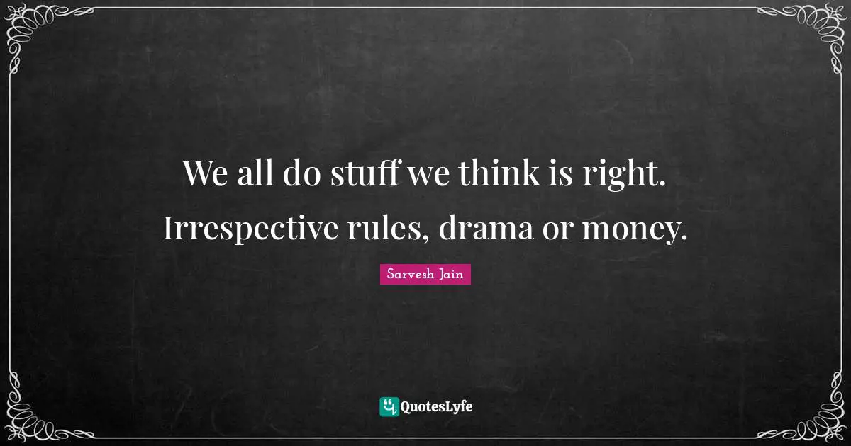 We all do stuff we think is right. Irrespective rules, drama or money.