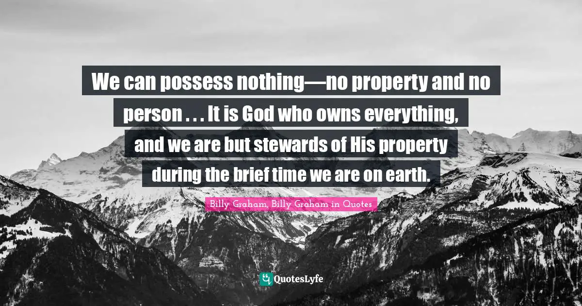 We can possess nothing—no property and no person . . . It is God who owns everything, and we are but stewards of His property during the brief time we are on earth.