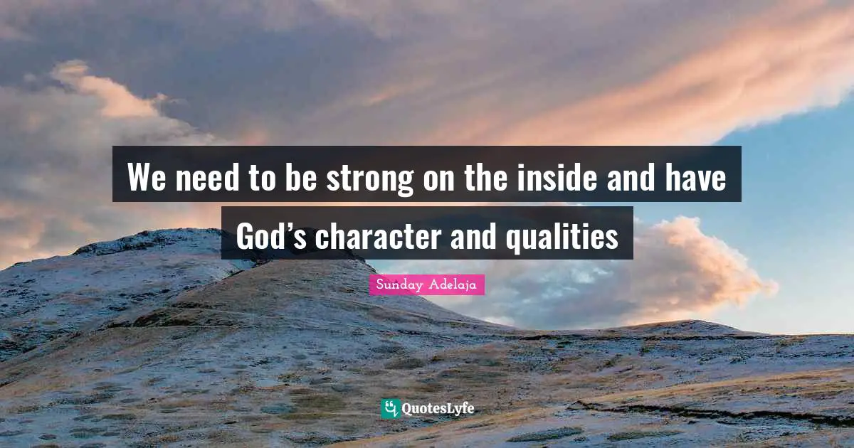 We need to be strong on the inside and have God’s character and qualities