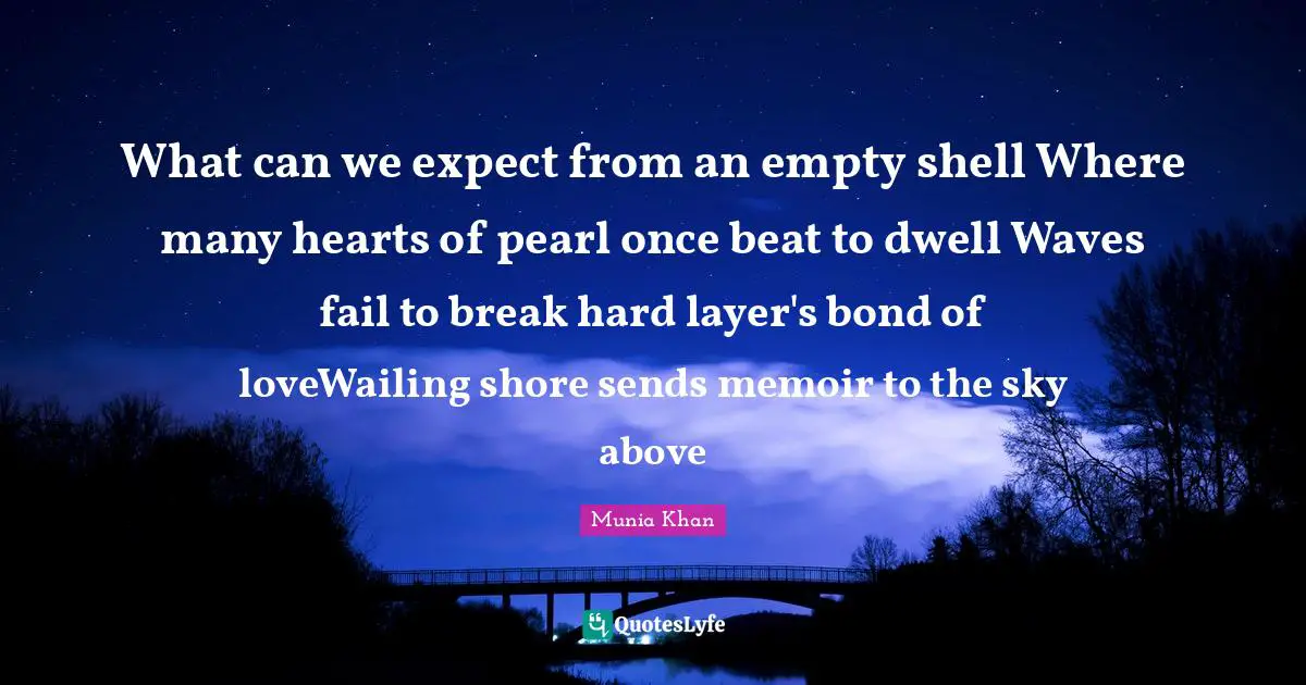 Munia Khan Quotes: What can we expect from an empty shell Where many hearts of pearl once beat to dwell Waves fail to break hard layer's bond of loveWailing shore sends memoir to the sky above