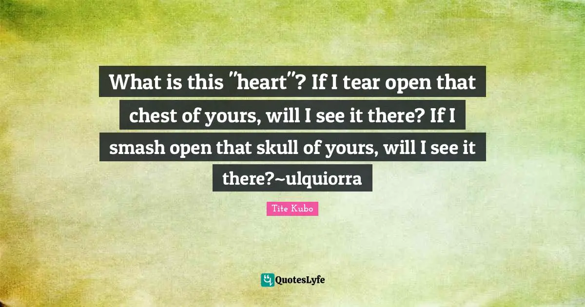 Bleach Quotes: "What is this "heart"? If I tear open that chest of yours, will I see it there? If I smash open that skull of yours, will I see it there?~ulquiorra"