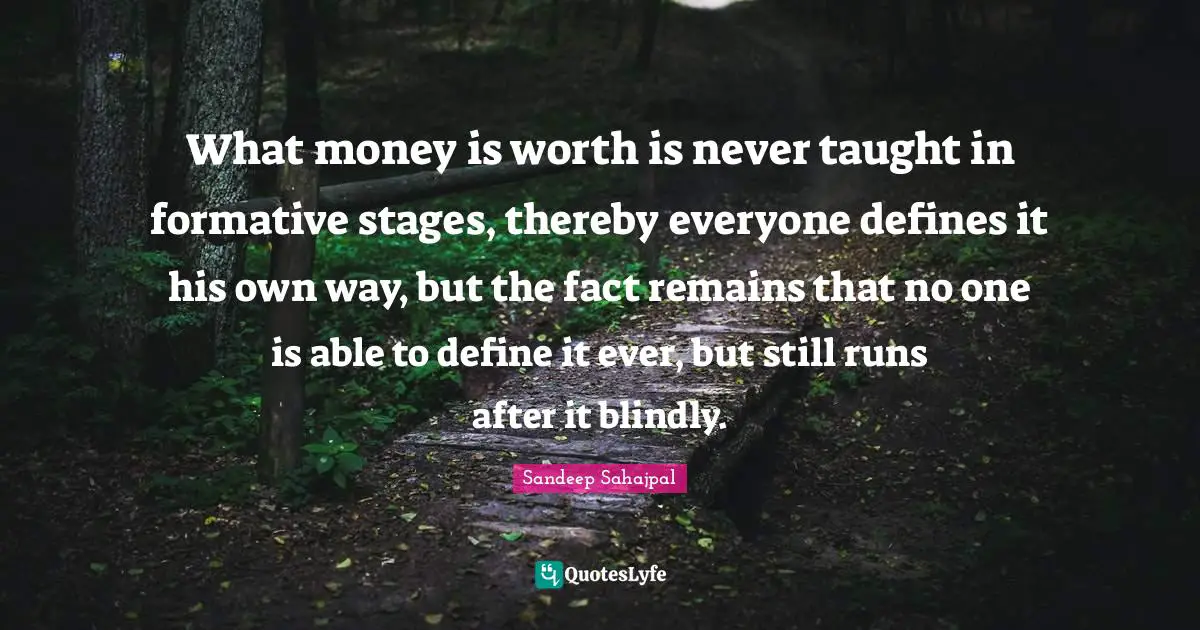 What money is worth is never taught in formative stages, thereby everyone defines it his own way, but the fact remains that no one is able to define it ever, but still runs after it blindly.