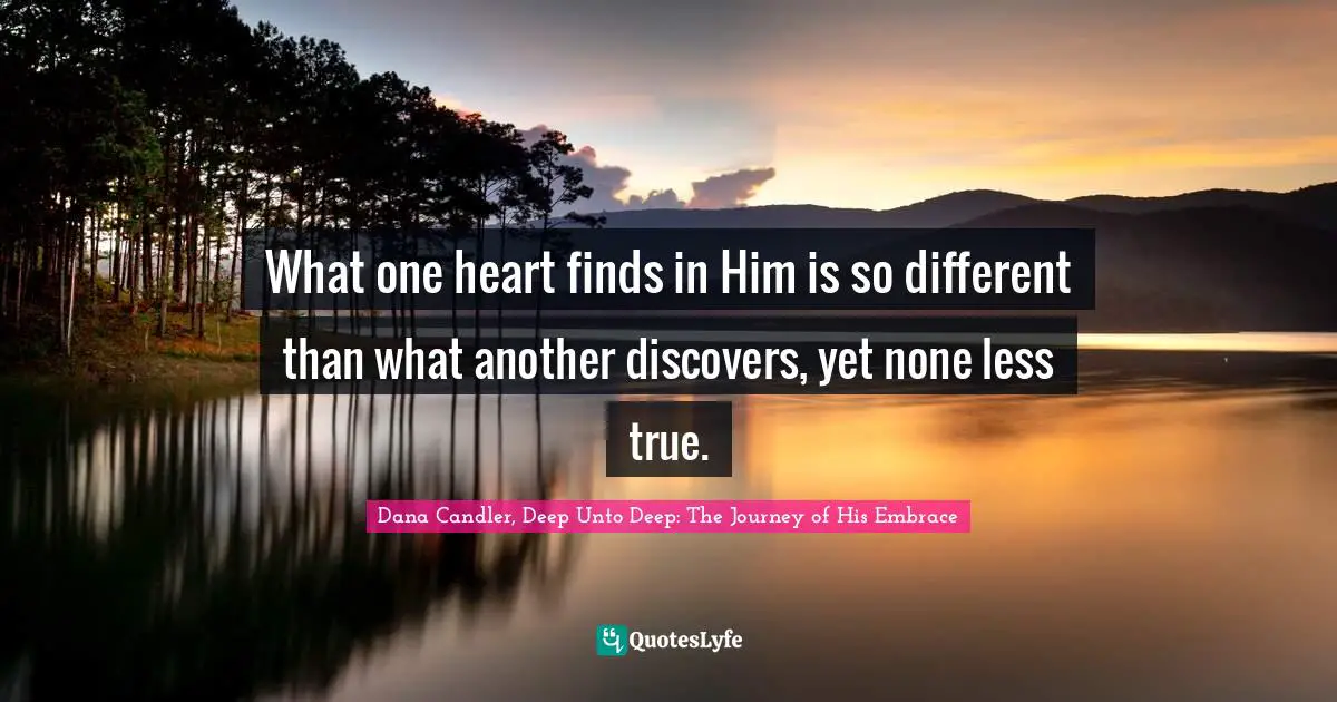 What one heart finds in Him is so different than what another discovers, yet none less true.