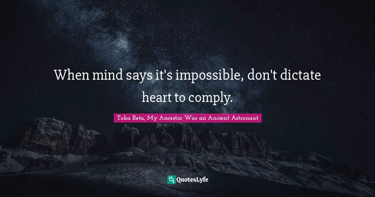 When mind says it's impossible, don't dictate heart to comply.