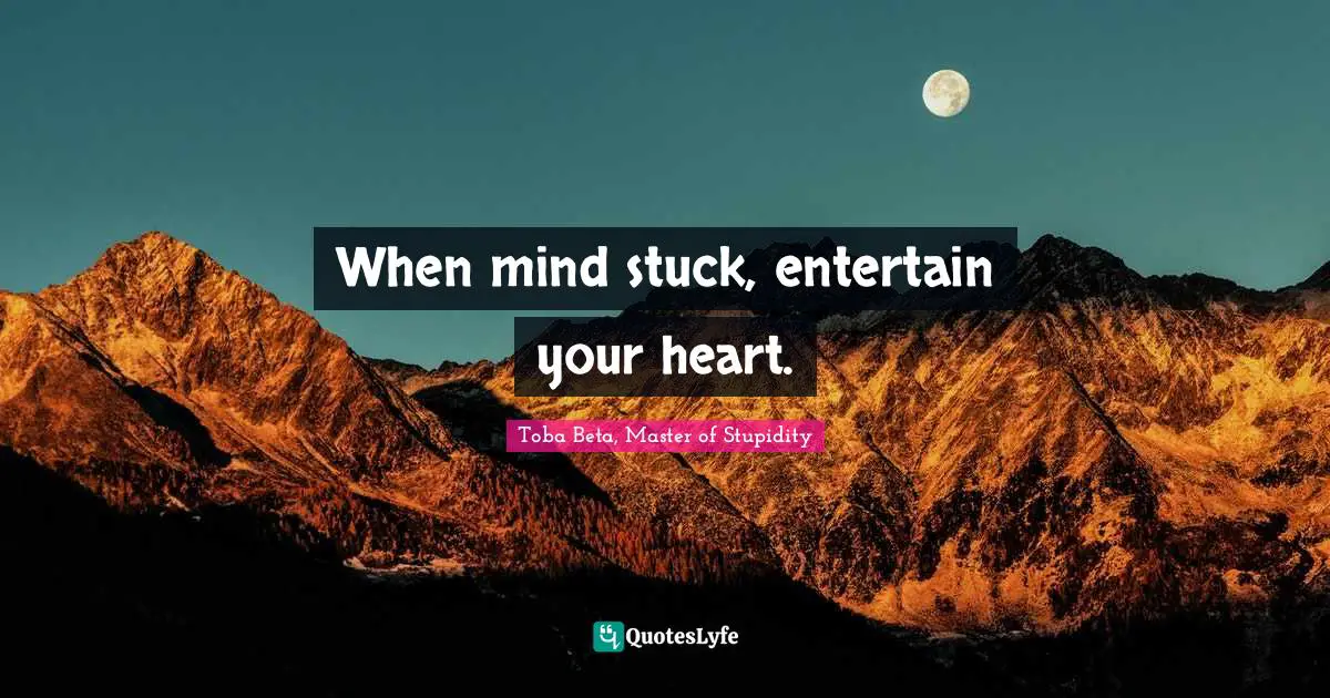 When mind stuck, entertain your heart.