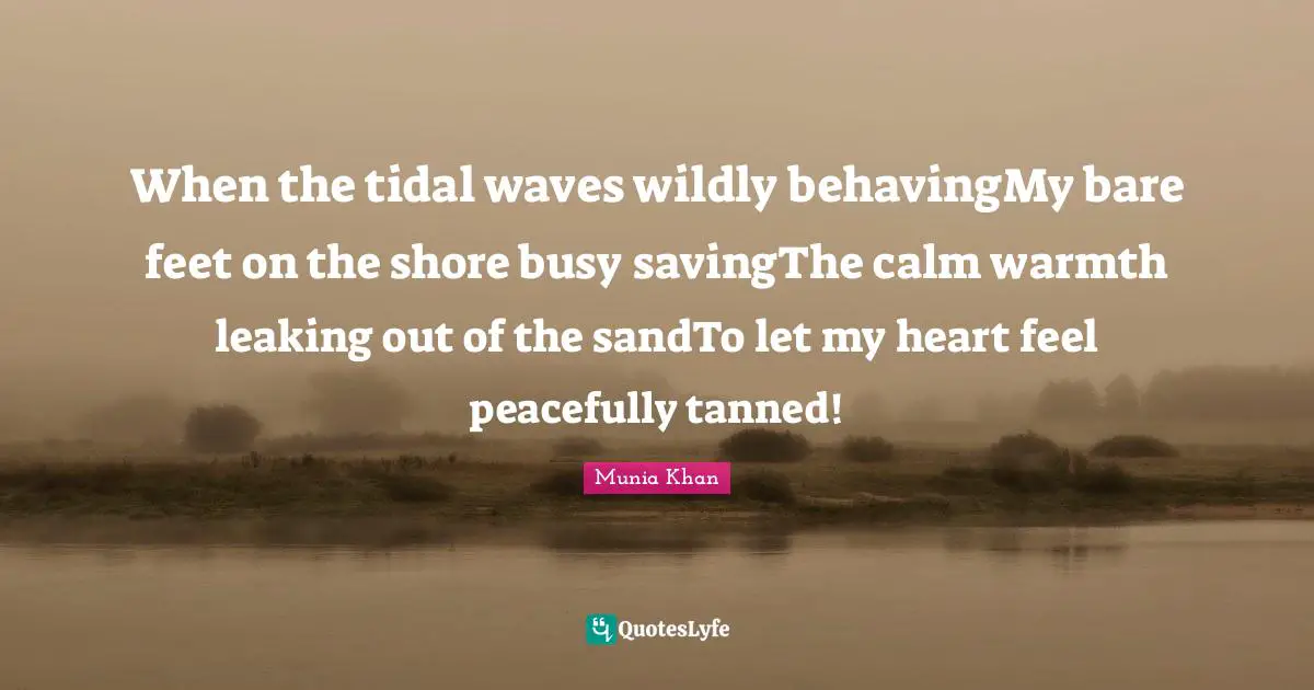 Tidal Wave Quotes: "When the tidal waves wildly behavingMy bare feet on the shore busy savingThe calm warmth leaking out of the sandTo let my heart feel peacefully tanned!"