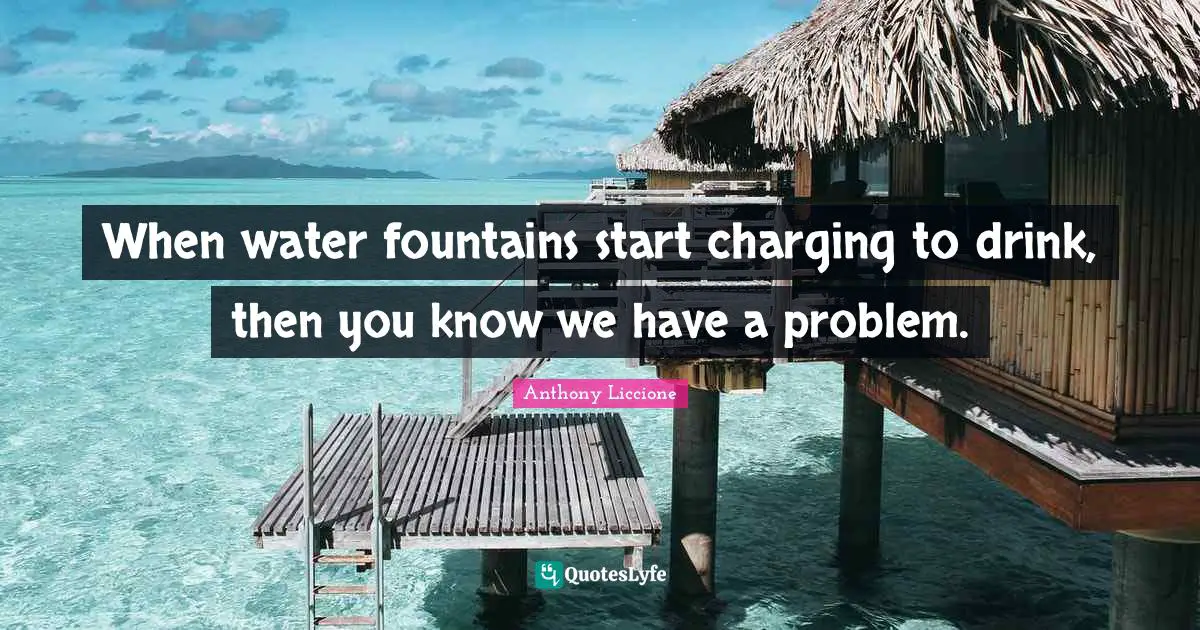 When water fountains start charging to drink, then you know we have a problem.