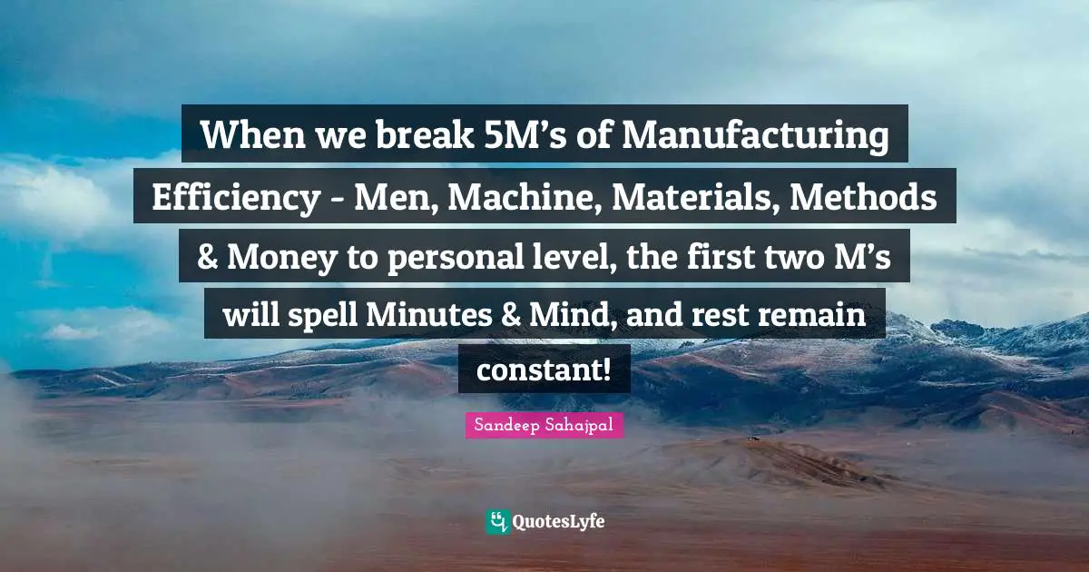 Sandeep Sahajpal Quotes: "When we break 5M’s of Manufacturing Efficiency - Men, Machine, Materials, Methods & Money to personal level, the first two M’s will spell Minutes & Mind, and rest remain constant!"