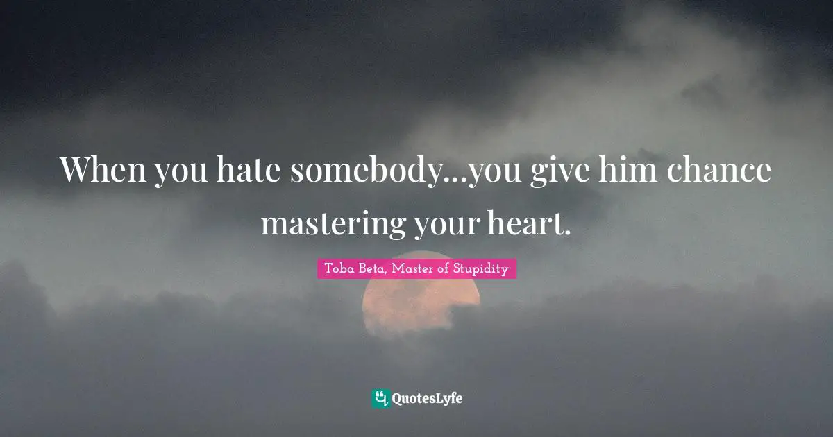 When you hate somebody...you give him chance mastering your heart.