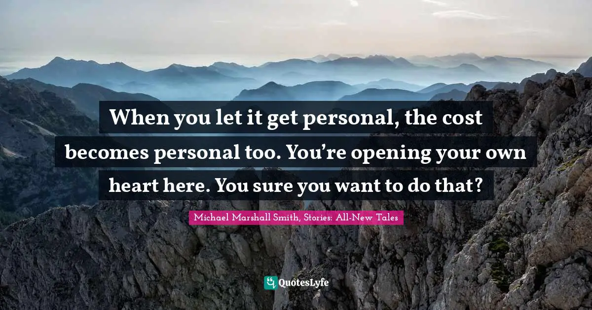 When you let it get personal, the cost becomes personal too. You’re opening your own heart here. You sure you want to do that?